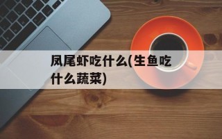 凤尾虾吃什么(生鱼吃什么蔬菜)