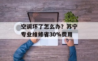 空调坏了怎么办？苏宁专业维修省30%费用