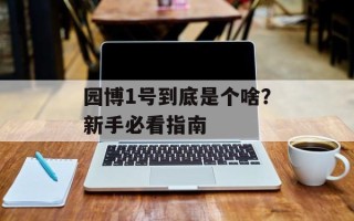 园博1号到底是个啥？新手必看指南