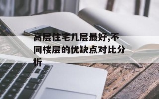 高层住宅几层最好,不同楼层的优缺点对比分析