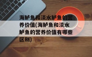 海鲈鱼和淡水鲈鱼的营养价值(海鲈鱼和淡水鲈鱼的营养价值有哪些区别)