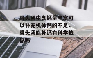 骨头汤中含钙量丰富可以补充机体钙的不足，骨头汤能补钙有科学依据吗