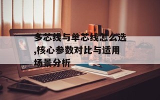 多芯线与单芯线怎么选,核心参数对比与适用场景分析