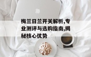 梅兰日兰开关解析,专业测评与选购指南,揭秘核心优势