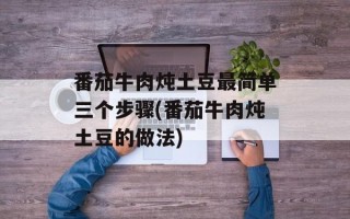 番茄牛肉炖土豆最简单三个步骤(番茄牛肉炖土豆的做法)