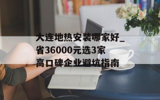 大连地热安装哪家好_省36000元选3家高口碑企业避坑指南