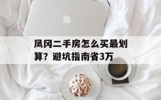 凤冈二手房怎么买最划算？避坑指南省3万