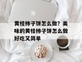 黄桂柿子饼怎么做？美味的黄桂柿子饼怎么做好吃又简单