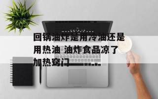 回锅油炸是用冷油还是用热油 油炸食品凉了加热窍门