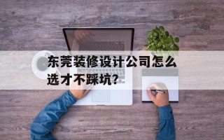 东莞装修设计公司怎么选才不踩坑？