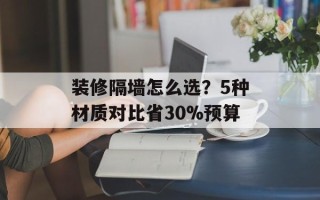 装修隔墙怎么选？5种材质对比省30%预算