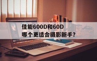 佳能600D和60D哪个更适合摄影新手？