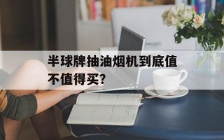 半球牌抽油烟机到底值不值得买？