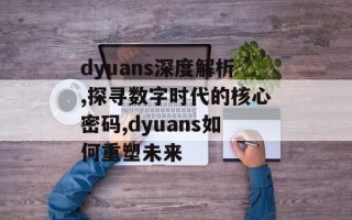 dyuans深度解析,探寻数字时代的核心密码,dyuans如何重塑未来