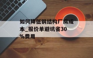 如何降低钢结构厂房成本_报价单避坑省30%费用
