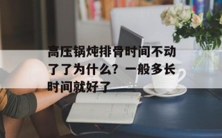 高压锅炖排骨时间不动了了为什么？一般多长时间就好了