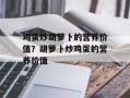 鸡蛋炒胡萝卜的营养价值？胡萝卜炒鸡蛋的营养价值