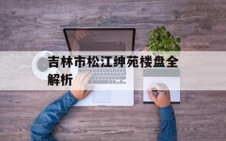 吉林市松江绅苑楼盘全解析