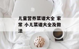 儿童营养菜谱大全 家常 小儿菜谱大全及做法