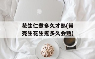 花生仁煮多久才熟(带壳生花生煮多久会熟)