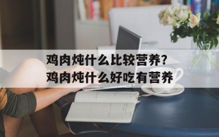 鸡肉炖什么比较营养？鸡肉炖什么好吃有营养