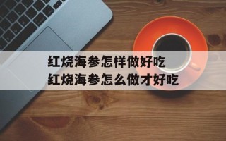 红烧海参怎样做好吃 红烧海参怎么做才好吃