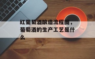 红葡萄酒酿造流程图，葡萄酒的生产工艺是什么