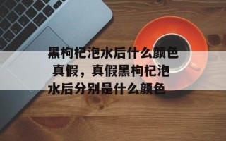 黑枸杞泡水后什么颜色 真假，真假黑枸杞泡水后分别是什么颜色
