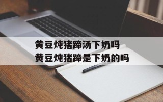 黄豆炖猪蹄汤下奶吗 黄豆炖猪蹄是下奶的吗