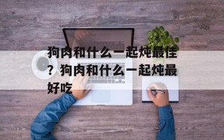 狗肉和什么一起炖最佳？狗肉和什么一起炖最好吃
