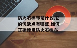 防火石棉布是什么,它的优缺点有哪些,如何正确使用防火石棉布