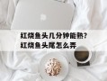 红烧鱼头几分钟能熟？红烧鱼头尾怎么弄