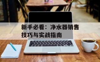 新手必看：净水器销售技巧与实战指南