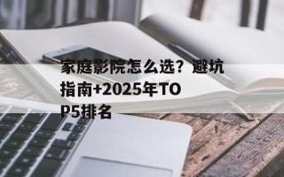 家庭影院怎么选？避坑指南+2025年TOP5排名