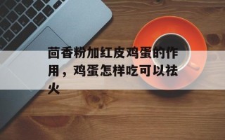 茴香粉加红皮鸡蛋的作用，鸡蛋怎样吃可以祛火