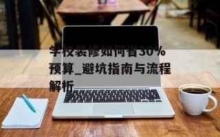 学校装修如何省30%预算_避坑指南与流程解析