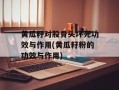 黄瓜籽对股骨头坏死功效与作用(黄瓜籽粉的功效与作用)