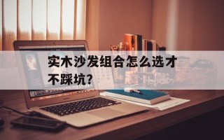 实木沙发组合怎么选才不踩坑？