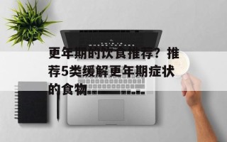 更年期的饮食推荐？推荐5类缓解更年期症状的食物