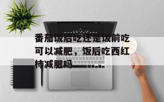 番茄饭后吃还是饭前吃可以减肥，饭后吃西红柿减肥吗