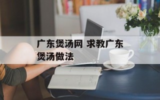 广东煲汤网 求教广东煲汤做法