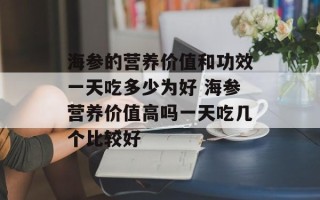 海参的营养价值和功效一天吃多少为好 海参营养价值高吗一天吃几个比较好
