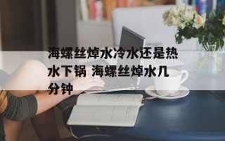 海螺丝焯水冷水还是热水下锅 海螺丝焯水几分钟