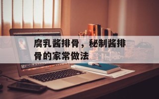 腐乳酱排骨，秘制酱排骨的家常做法