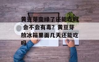 黄豆芽变绿了还能吃吗 会不会有毒？黄豆芽放冰箱里面几天还能吃吗