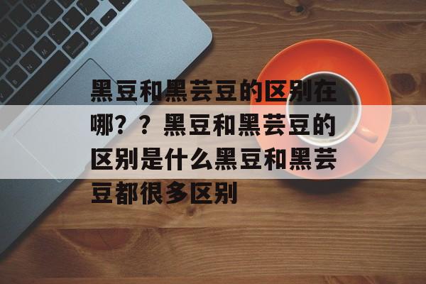 黑豆和黑芸豆的区别在哪？？黑豆和黑芸豆的区别是什么黑豆和黑芸豆都很多区别-第1张图片-