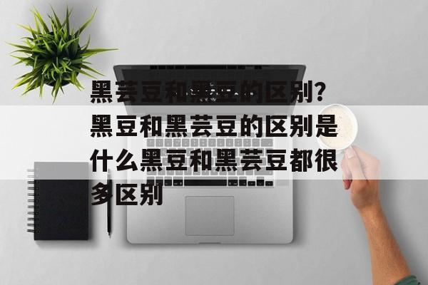 黑芸豆和黑豆的区别？黑豆和黑芸豆的区别是什么黑豆和黑芸豆都很多区别-第1张图片-
