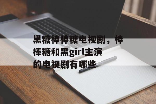 黑糖棒棒糖电视剧，棒棒糖和黑girl主演的电视剧有哪些-第1张图片-