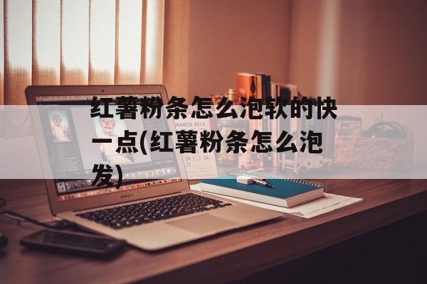 红薯粉条怎么泡软的快一点(红薯粉条怎么泡发)-第1张图片-
