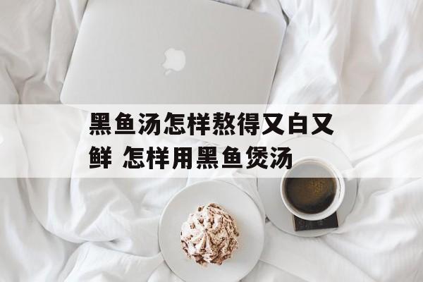 黑鱼汤怎样熬得又白又鲜 怎样用黑鱼煲汤-第1张图片-
